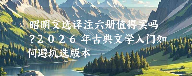 昭明文选译注六册值得买吗？2026年古典文学入门如何避坑选版本