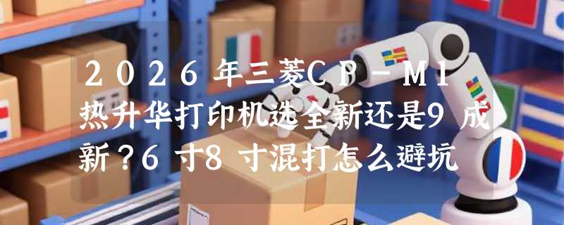 2026年三菱CP-M1热升华打印机选全新还是9成新？6寸8寸混打怎么避坑