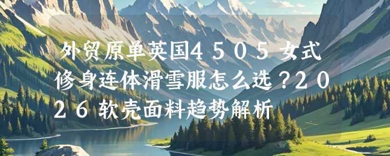 外贸原单英国4505女式修身连体滑雪服怎么选？2026软壳面料趋势解析