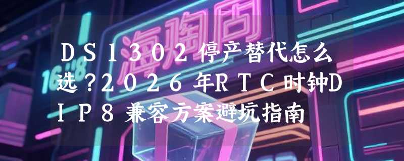 DS1302停产替代怎么选？2026年RTC时钟DIP8兼容方案避坑指南