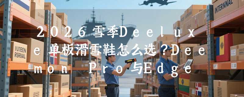 2026雪季Deeluxe单板滑雪鞋怎么选？Deemon Pro与Edge Pro Team Pro区别在哪