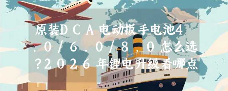 原装DCA电动扳手电池4.0/6.0/8.0怎么选？2026年锂电升级看哪点