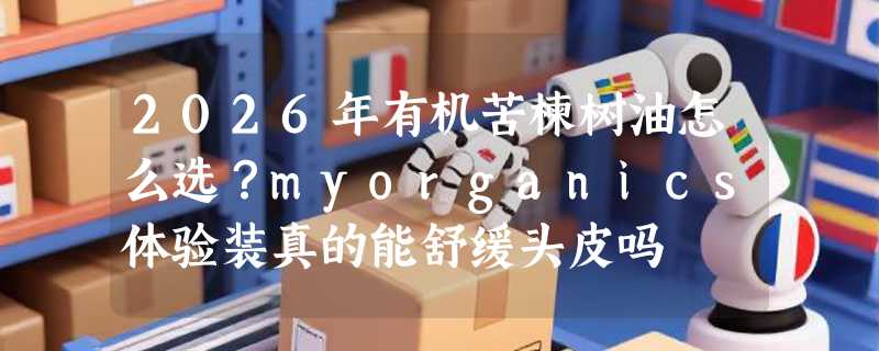 2026年有机苦楝树油怎么选？myorganics体验装真的能舒缓头皮吗