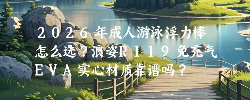 2026年成人游泳浮力棒怎么选？浪姿R119免充气EVA实心材质靠谱吗？
