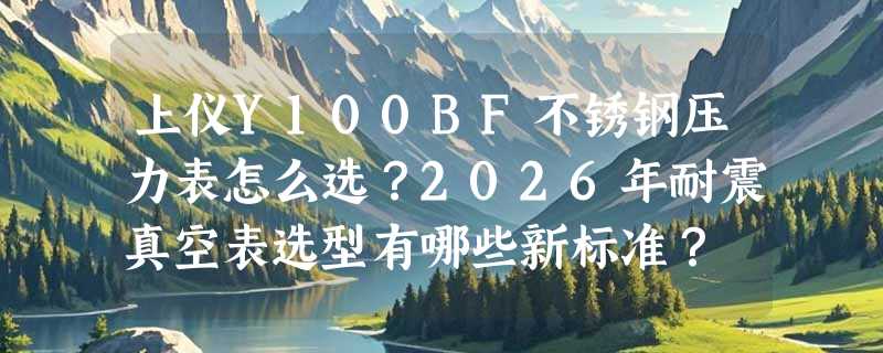 上仪Y100BF不锈钢压力表怎么选？2026年耐震真空表选型有哪些新标准？