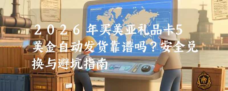 2026年买美亚礼品卡5美金自动发货靠谱吗？安全兑换与避坑指南