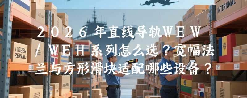 2026年直线导轨WEW/WEH系列怎么选？宽幅法兰与方形滑块适配哪些设备？