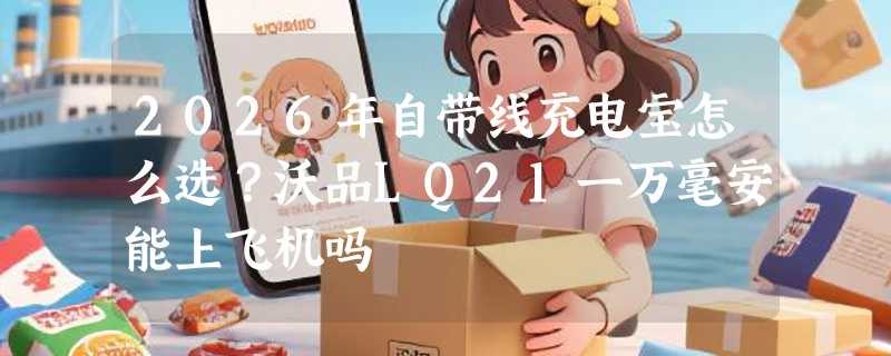 2026年自带线充电宝怎么选？沃品LQ21一万毫安能上飞机吗
