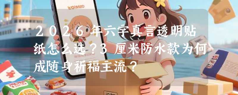2026年六字真言透明贴纸怎么选？3厘米防水款为何成随身祈福主流？