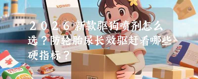 2026新款驱狗喷剂怎么选？防轮胎尿长效驱赶看哪些硬指标？