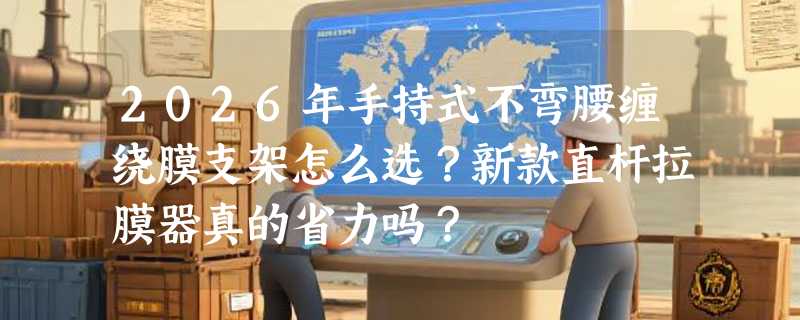 2026年手持式不弯腰缠绕膜支架怎么选？新款直杆拉膜器真的省力吗？
