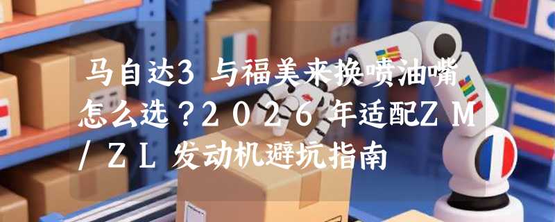 马自达3与福美来换喷油嘴怎么选？2026年适配ZM/ZL发动机避坑指南