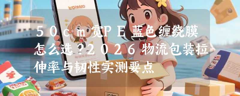 50cm宽PE蓝色缠绕膜怎么选？2026物流包装拉伸率与韧性实测要点