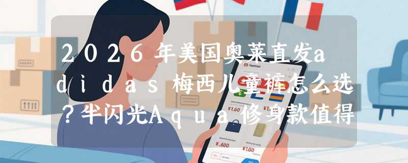 2026年美国奥莱直发adidas梅西儿童裤怎么选？半闪光Aqua修身款值得入吗