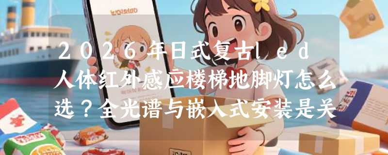 2026年日式复古led人体红外感应楼梯地脚灯怎么选？全光谱与嵌入式安装是关键