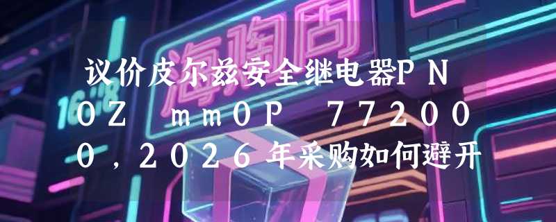 议价皮尔兹安全继电器PNOZ mm0P 772000，2026年采购如何避开溢价陷阱？