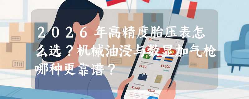 2026年高精度胎压表怎么选？机械油浸与数显加气枪哪种更靠谱？