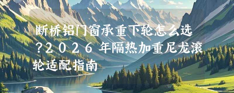 断桥铝门窗承重下轮怎么选？2026年隔热加重尼龙滚轮适配指南
