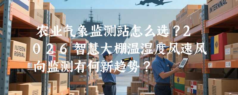 农业气象监测站怎么选？2026智慧大棚温湿度风速风向监测有何新趋势？