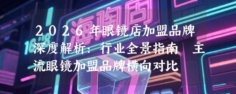 2026年眼镜店加盟品牌深度解析：行业全景指南 主流眼镜加盟品牌横向对比