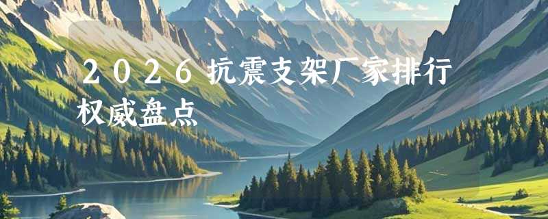 2026抗震支架厂家排行权威盘点