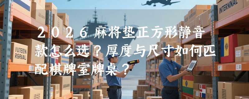 2026麻将垫正方形静音款怎么选？厚度与尺寸如何匹配棋牌室牌桌？