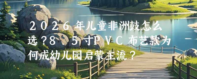 2026年儿童非洲鼓怎么选？8.5寸PVC布艺款为何成幼儿园启蒙主流？