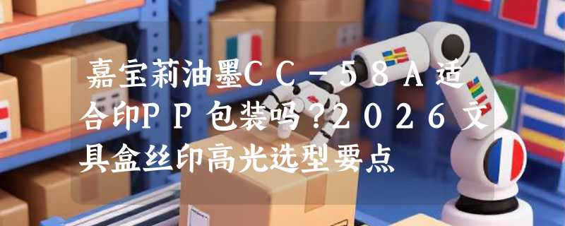 嘉宝莉油墨CC-58A适合印PP包装吗？2026文具盒丝印高光选型要点