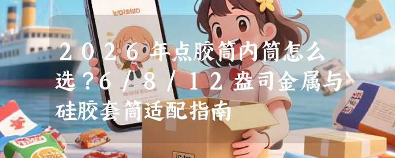 2026年点胶筒内筒怎么选？6/8/12盎司金属与硅胶套筒适配指南