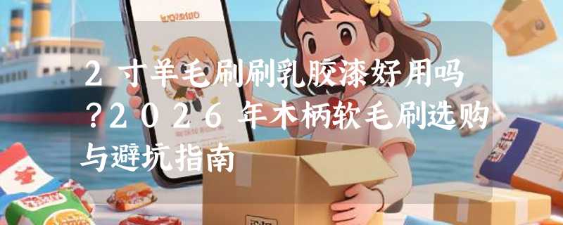 2寸羊毛刷刷乳胶漆好用吗？2026年木柄软毛刷选购与避坑指南