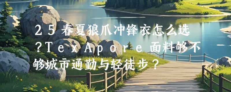 25春夏狼爪冲锋衣怎么选？TexApore面料够不够城市通勤与轻徒步？