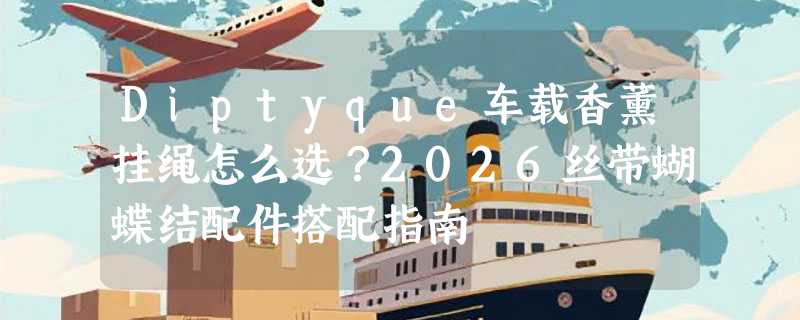 Diptyque车载香薰挂绳怎么选？2026丝带蝴蝶结配件搭配指南