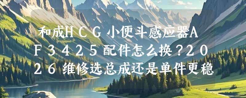 和成HCG小便斗感应器AF3425配件怎么换？2026维修选总成还是单件更稳妥