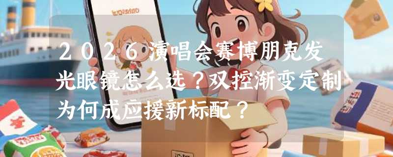 2026演唱会赛博朋克发光眼镜怎么选？双控渐变定制为何成应援新标配？