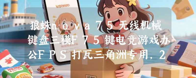 狼蛛nova75无线机械键盘三模F75键电竞游戏办公FPS打瓦三角洲专用，2026年选轴体还是配列优先？