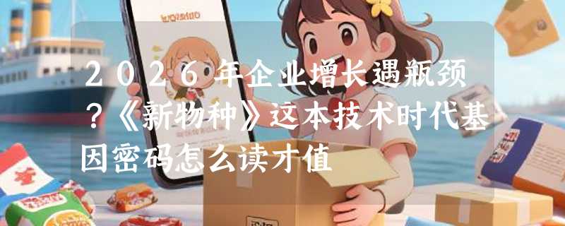2026年企业增长遇瓶颈？《新物种》这本技术时代基因密码怎么读才值