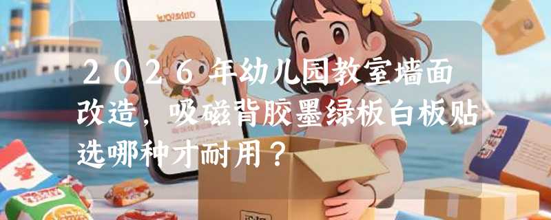 2026年幼儿园教室墙面改造，吸磁背胶墨绿板白板贴选哪种才耐用？