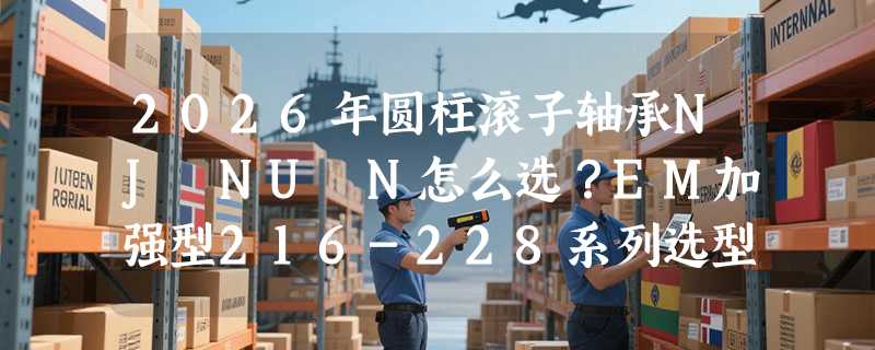 2026年圆柱滚子轴承NJ NU N怎么选？EM加强型216-228系列选型关键在哪