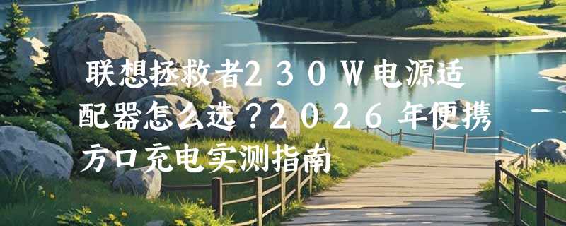 联想拯救者230W电源适配器怎么选？2026年便携方口充电实测指南