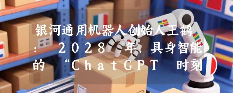 银河通用机器人创始人王鹤： 2028 年，具身智能的 “ChatGPT 时刻” 即将来临！