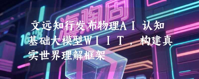 文远知行发布物理AI认知基础大模型WIIT，构建真实世界理解框架