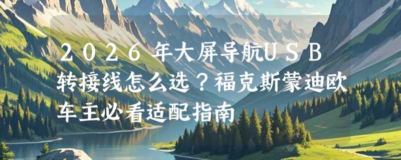2026年大屏导航USB转接线怎么选？福克斯蒙迪欧车主必看适配指南