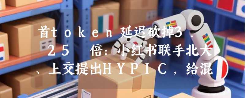 首token延迟砍掉3. 25 倍：小红书联手北大、上交提出HYPIC，给混合注意力大模型装上"位置无关缓存"