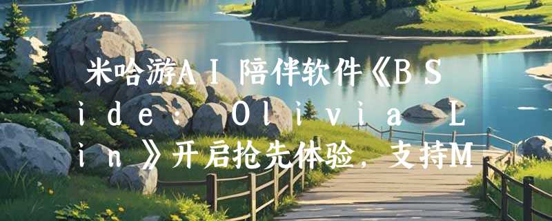 米哈游AI陪伴软件《BSide: Olivia Lin》开启抢先体验，支持MIDI上传生成音乐视频