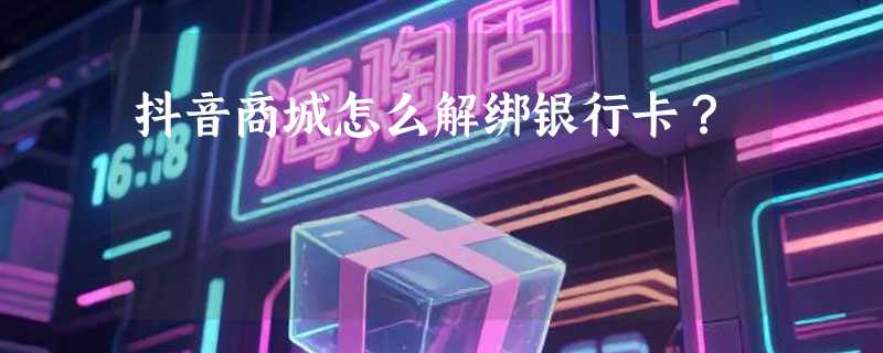 抖音商城怎么解绑银行卡？