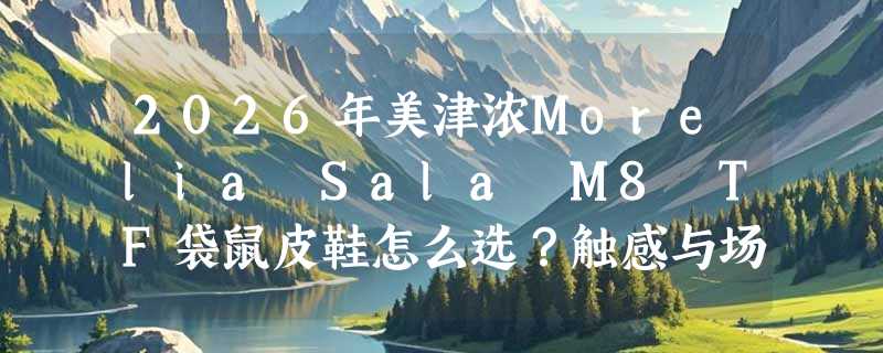 2026年美津浓Morelia Sala M8 TF袋鼠皮鞋怎么选？触感与场地适配是关键