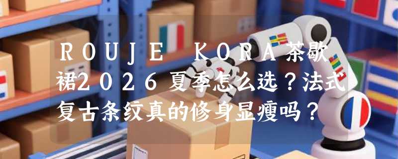 ROUJE KORA茶歇裙2026夏季怎么选？法式复古条纹真的修身显瘦吗？