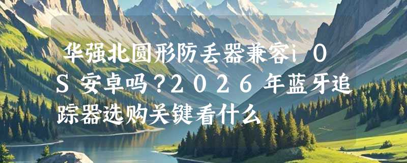 华强北圆形防丢器兼容iOS安卓吗？2026年蓝牙追踪器选购关键看什么