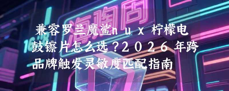 兼容罗兰魔鲨nux柠檬电鼓镲片怎么选？2026年跨品牌触发灵敏度匹配指南