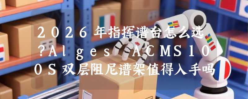 2026年指挥谱台怎么选？Alges ACMS100S双层阻尼谱架值得入手吗